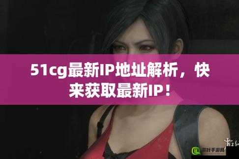 51CG 最新 IP 地址是多少：关于其 IP 地址的相关探讨